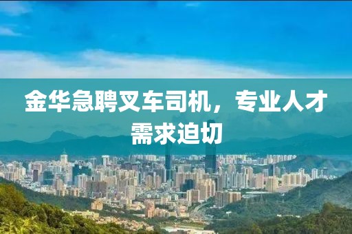 金華急聘叉車司機，專業(yè)人才需求迫切