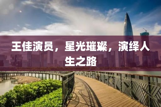 王佳演員，星光璀璨，演繹人生之路