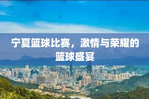 寧夏籃球比賽，激情與榮耀的籃球盛宴