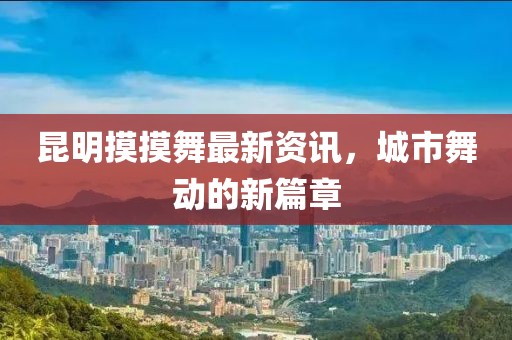 昆明摸摸舞最新資訊，城市舞動的新篇章