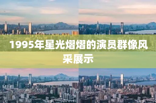 1995年星光熠熠的演員群像風(fēng)采展示