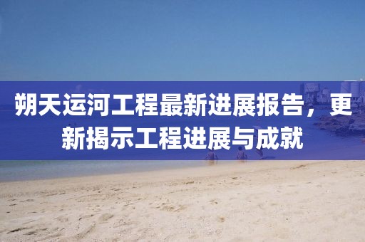 朔天運河工程最新進展報告，更新揭示工程進展與成就