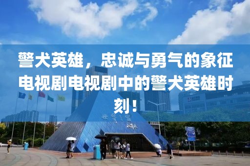 警犬英雄，忠誠與勇氣的象征電視劇電視劇中的警犬英雄時刻！