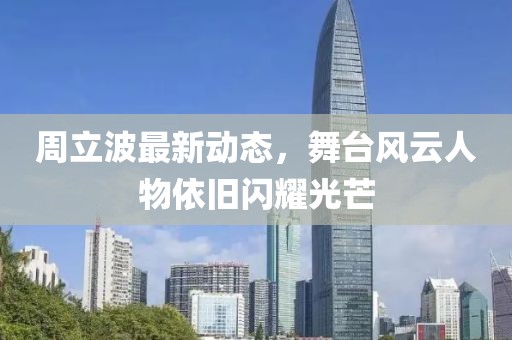 周立波最新動態(tài)，舞臺風(fēng)云人物依舊閃耀光芒