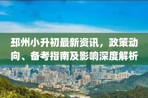 邳州小升初最新資訊，政策動(dòng)向、備考指南及影響深度解析