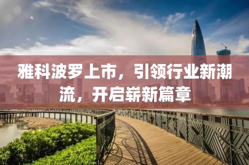 雅科波羅上市，引領(lǐng)行業(yè)新潮流，開啟嶄新篇章