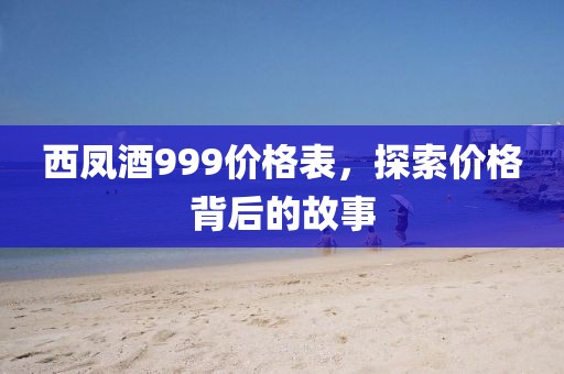 西鳳酒999價(jià)格表，探索價(jià)格背后的故事