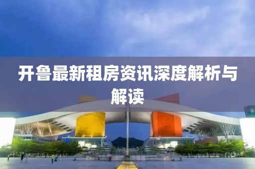 開(kāi)魯最新租房資訊深度解析與解讀