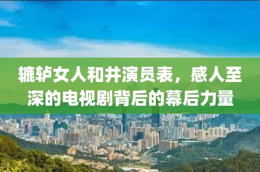 轆轤女人和井演員表，感人至深的電視劇背后的幕后力量