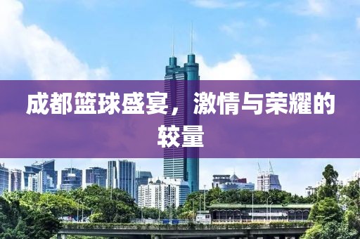 成都籃球盛宴，激情與榮耀的較量