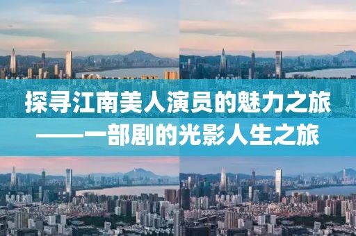 探尋江南美人演員的魅力之旅——一部劇的光影人生之旅