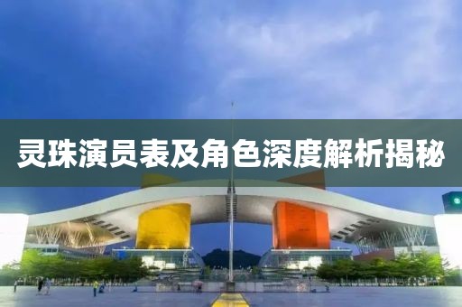 靈珠演員表及角色深度解析揭秘