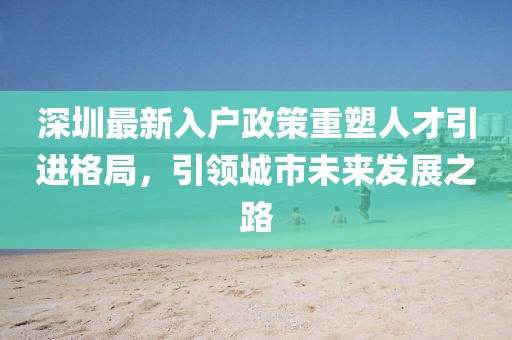 深圳最新入戶政策重塑人才引進格局，引領城市未來發(fā)展之路