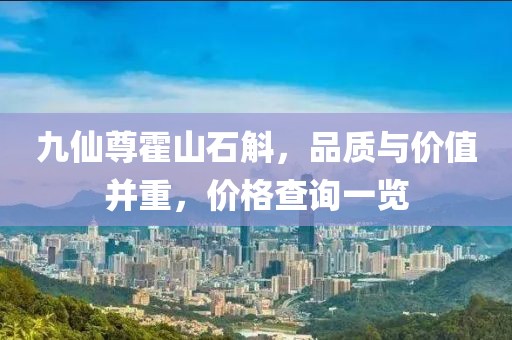 九仙尊霍山石斛，品質(zhì)與價(jià)值并重，價(jià)格查詢一覽