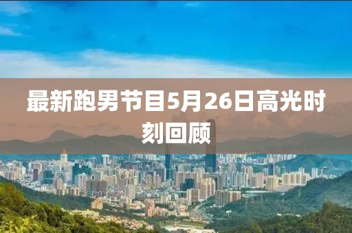 最新跑男節(jié)目5月26日高光時刻回顧