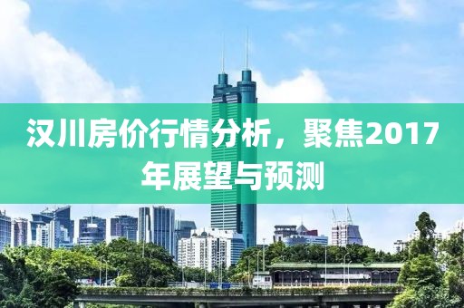漢川房價行情分析，聚焦2017年展望與預(yù)測