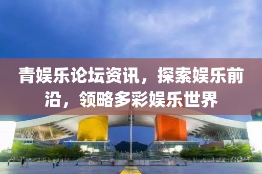 青娛樂論壇資訊，探索娛樂前沿，領(lǐng)略多彩娛樂世界