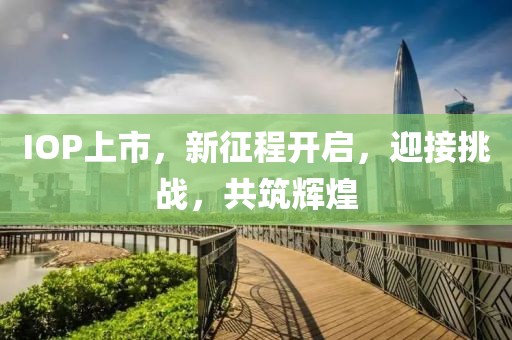 IOP上市，新征程開啟，迎接挑戰(zhàn)，共筑輝煌