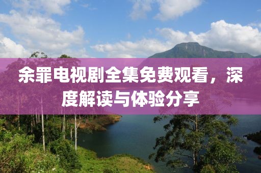 余罪電視劇全集免費觀看，深度解讀與體驗分享