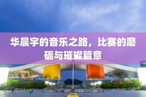 華晨宇的音樂之路，比賽的磨礪與璀璨篇章