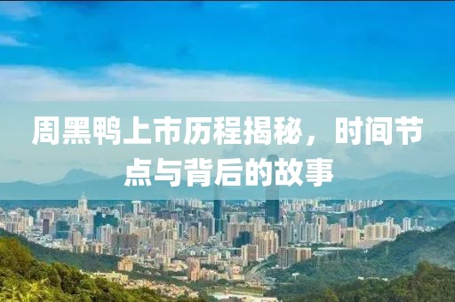 周黑鴨上市歷程揭秘，時(shí)間節(jié)點(diǎn)與背后的故事