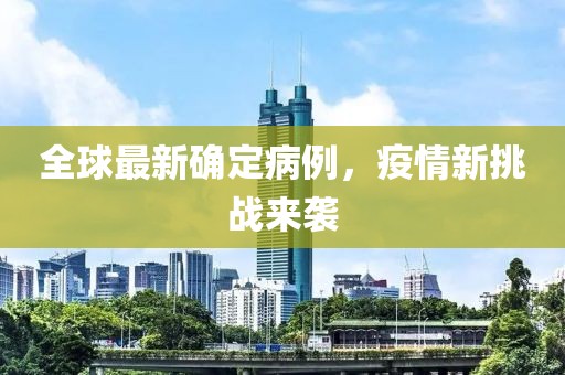 全球最新確定病例，疫情新挑戰(zhàn)來襲
