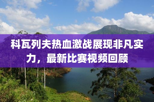 科瓦列夫熱血激戰(zhàn)展現(xiàn)非凡實力，最新比賽視頻回顧