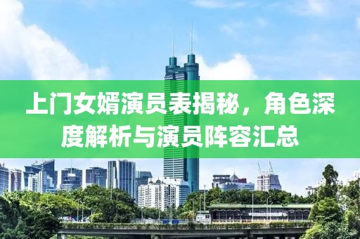 上門(mén)女婿演員表揭秘，角色深度解析與演員陣容匯總