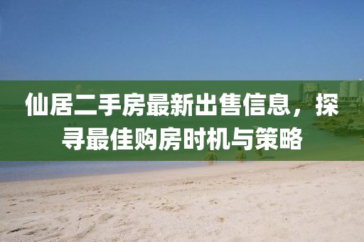 仙居二手房最新出售信息，探尋最佳購(gòu)房時(shí)機(jī)與策略