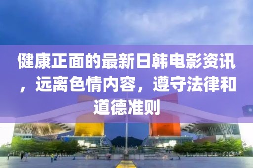 健康正面的最新日韓電影資訊，遠離色情內(nèi)容，遵守法律和道德準(zhǔn)則