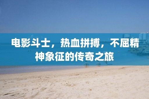 電影斗士，熱血拼搏，不屈精神象征的傳奇之旅