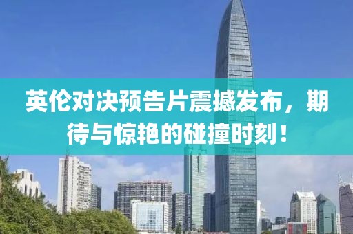 英倫對(duì)決預(yù)告片震撼發(fā)布，期待與驚艷的碰撞時(shí)刻！
