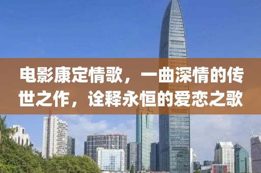 電影康定情歌，一曲深情的傳世之作，詮釋永恒的愛戀之歌
