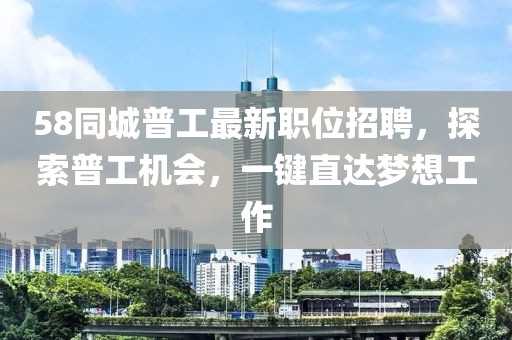 58同城普工最新職位招聘，探索普工機會，一鍵直達夢想工作