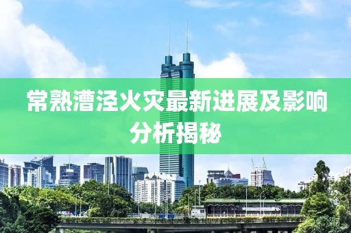 常熟漕涇火災(zāi)最新進(jìn)展及影響分析揭秘