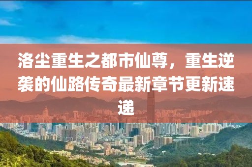 洛塵重生之都市仙尊，重生逆襲的仙路傳奇最新章節(jié)更新速遞