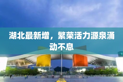 湖北最新增，繁榮活力源泉涌動(dòng)不息