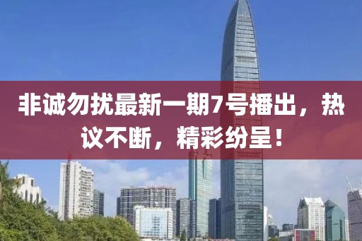 非誠勿擾最新一期7號播出，熱議不斷，精彩紛呈！
