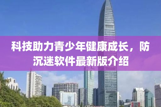 科技助力青少年健康成長，防沉迷軟件最新版介紹