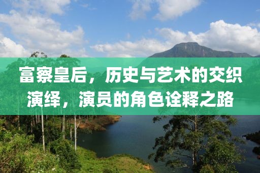富察皇后，歷史與藝術(shù)的交織演繹，演員的角色詮釋之路