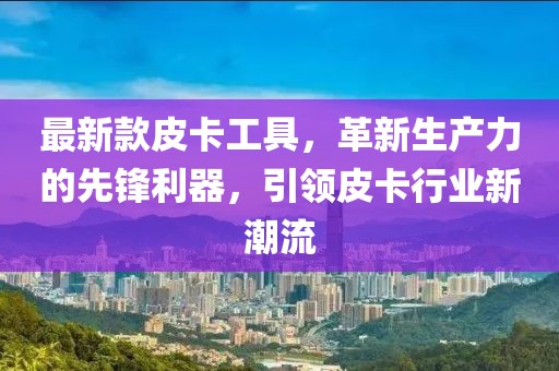 最新款皮卡工具，革新生產(chǎn)力的先鋒利器，引領(lǐng)皮卡行業(yè)新潮流