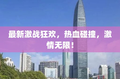 最新激戰(zhàn)狂歡，熱血碰撞，激情無(wú)限！