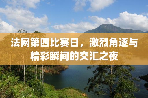 法網(wǎng)第四比賽日，激烈角逐與精彩瞬間的交匯之夜