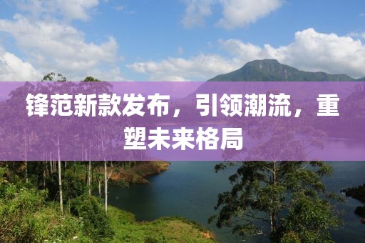 鋒范新款發(fā)布，引領(lǐng)潮流，重塑未來格局