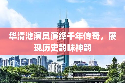 華清池演員演繹千年傳奇，展現(xiàn)歷史韻味神韻