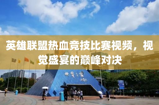 英雄聯(lián)盟熱血競技比賽視頻，視覺盛宴的巔峰對決