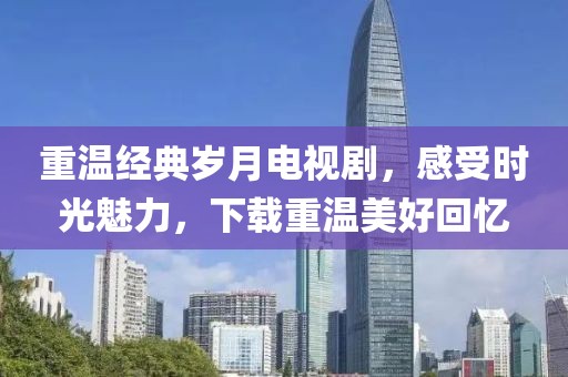 重溫經(jīng)典歲月電視劇，感受時(shí)光魅力，下載重溫美好回憶
