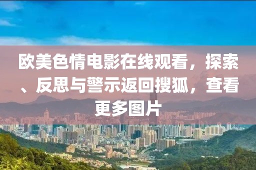 歐美色情電影在線觀看，探索、反思與警示返回搜狐，查看更多圖片