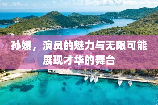 孫媛，演員的魅力與無限可能展現(xiàn)才華的舞臺