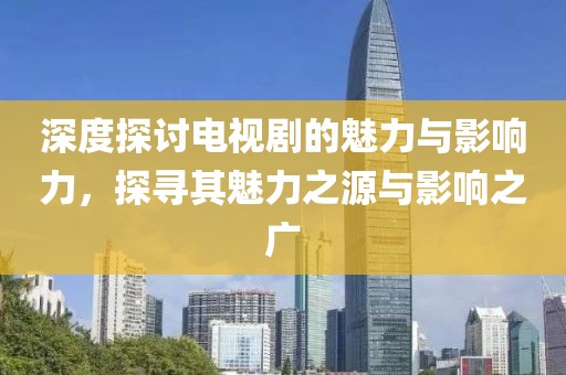 深度探討電視劇的魅力與影響力，探尋其魅力之源與影響之廣